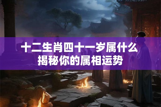 十二生肖四十一岁属什么 揭秘你的属相运势