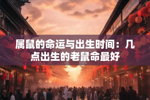 属鼠的命运与出生时间：几点出生的老鼠命最好