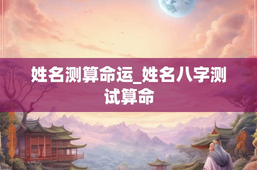 姓名测算命运_姓名八字测试算命