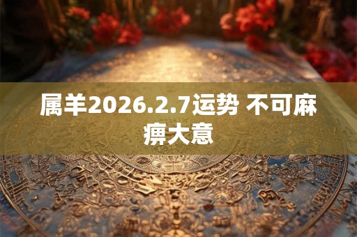 属羊2026.2.7运势 不可麻痹大意