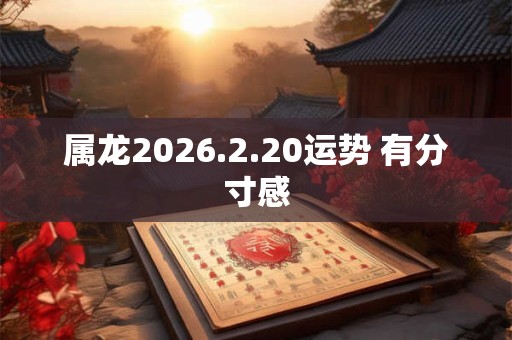 属龙2026.2.20运势 有分寸感 属龙2026.2.20运势 有分寸感