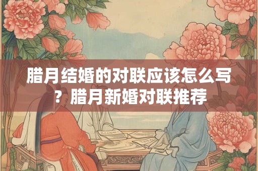 腊月结婚的对联应该怎么写？腊月新婚对联推荐