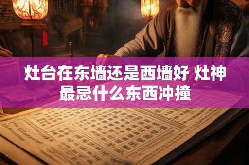 灶台在东墙还是西墙好 灶神最忌什么东西冲撞