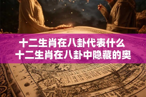 十二生肖在八卦代表什么 十二生肖在八卦中隐藏的奥秘