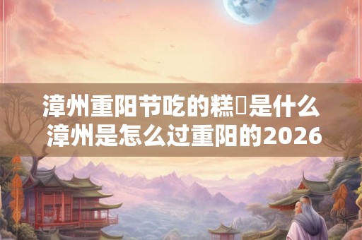 漳州重阳节吃的糕粿是什么 漳州是怎么过重阳的2026 漳州重阳节吃的糕粿是什么 漳州是怎么过重阳的2026