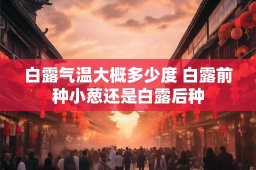 白露气温大概多少度 白露前种小葱还是白露后种