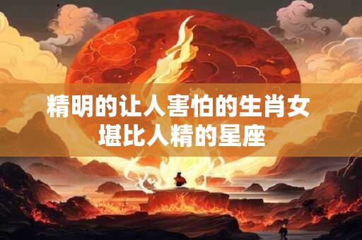 精明的让人害怕的生肖女 堪比人精的星座