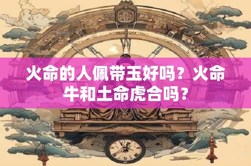 火命的人佩带玉好吗？火命牛和土命虎合吗？