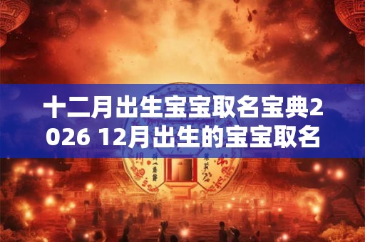 十二月出生宝宝取名宝典2026 12月出生的宝宝取名风格