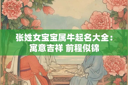 张姓女宝宝属牛起名大全:寓意吉祥 前程似锦 张姓女宝宝属牛起名大全:寓意吉祥 前程似锦