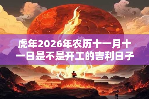 虎年2026年农历十一月十一日是不是开工的吉利日子？