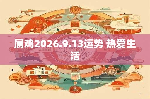 属鸡2026.9.13运势 热爱生活 属鸡2026.9.13运势 热爱生活