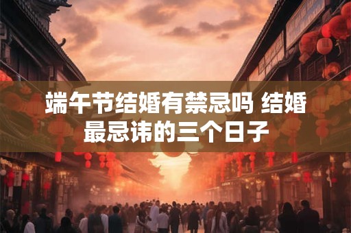 端午节结婚有禁忌吗 结婚最忌讳的三个日子 端午节结婚有禁忌吗 结婚最忌讳的三个日子
