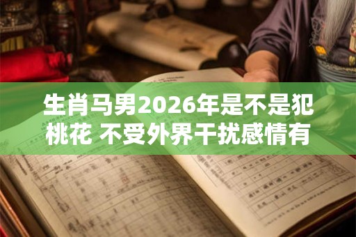生肖马男2026年是不是犯桃花 不受外界干扰感情有机遇