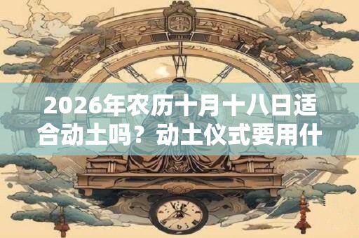 2026年农历十月十八日适合动土吗?动土仪式要用什么祭品? 2026年农历十月十八日适合动土吗?动土仪式要用什么祭品?