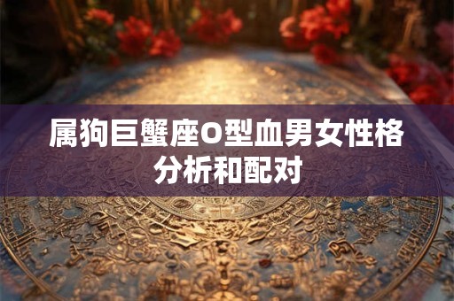 属狗巨蟹座O型血男女性格分析和配对 属狗巨蟹座O型血男女性格分析和配对