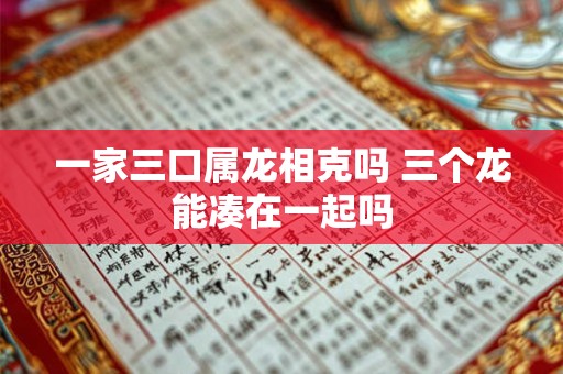 一家三口属龙相克吗 三个龙能凑在一起吗