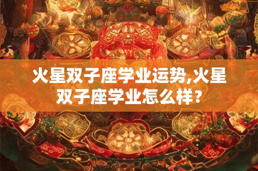 火星双子座学业运势,火星双子座学业怎么样？