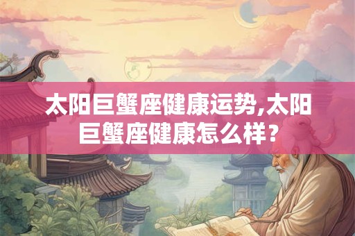 太阳巨蟹座健康运势,太阳巨蟹座健康怎么样? 太阳巨蟹座健康运势,太阳巨蟹座健康怎么样?