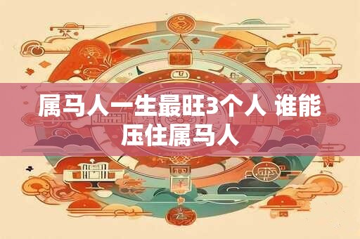 属马人一生最旺3个人 谁能压住属马人
