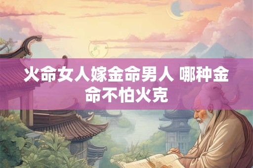 火命女人嫁金命男人 哪种金命不怕火克