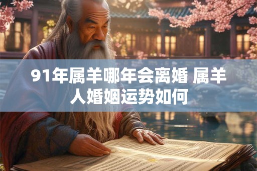 91年属羊哪年会离婚 属羊人婚姻运势如何