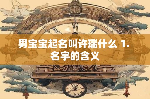 男宝宝起名叫许瑞什么 1. 名字的含义