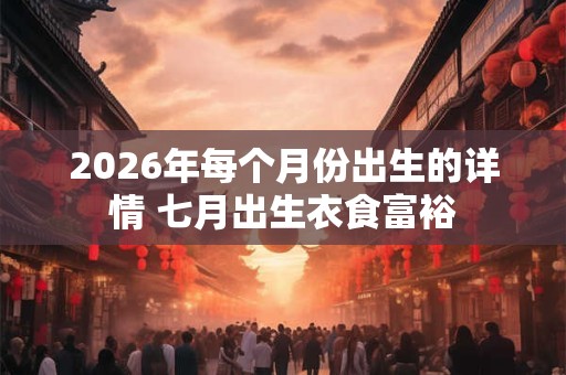 2026年每个月份出生的详情 七月出生衣食富裕 2026年每个月份出生的详情 七月出生衣食富裕
