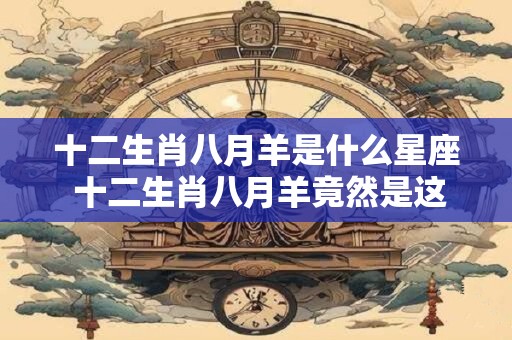 十二生肖八月羊是什么星座 十二生肖八月羊竟然是这种星座！