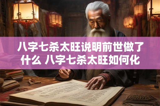八字七杀太旺说明前世做了什么 八字七杀太旺如何化解