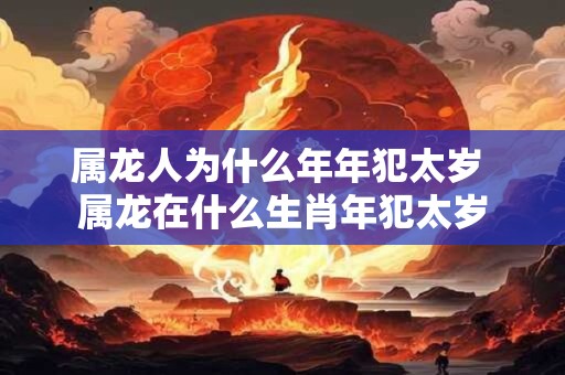 属龙人为什么年年犯太岁 属龙在什么生肖年犯太岁