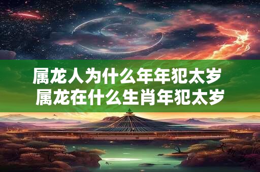 属龙人为什么年年犯太岁 属龙在什么生肖年犯太岁