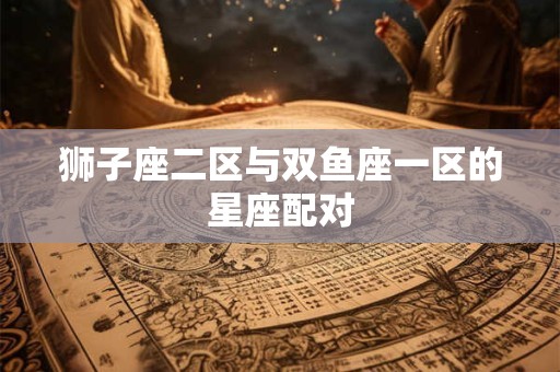 狮子座二区与双鱼座一区的星座配对