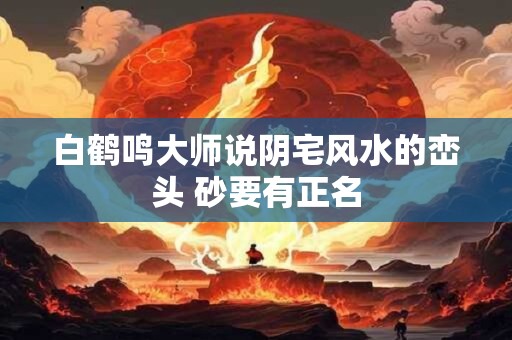 白鹤鸣大师说阴宅风水的峦头 砂要有正名 白鹤鸣大师说阴宅风水的峦头 砂要有正名