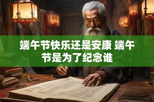 端午节快乐还是安康 端午节是为了纪念谁