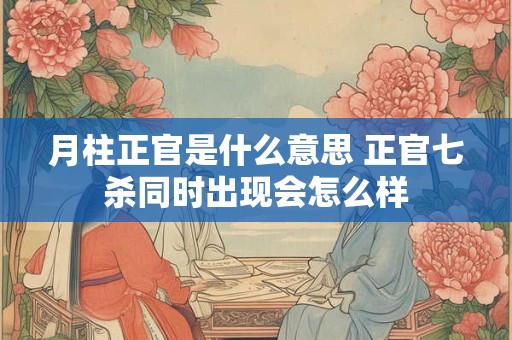 月柱正官是什么意思 正官七杀同时出现会怎么样 月柱正官是什么意思 正官七杀同时出现会怎么样