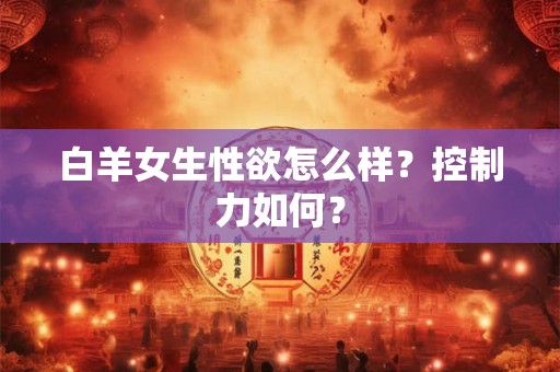 白羊女生性欲怎么样？控制力如何？