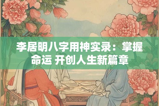 李居明八字用神实录:掌握命运 开创人生新篇章 李居明八字用神实录:掌握命运 开创人生新篇章