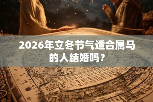 2026年立冬节气适合属马的人结婚吗？