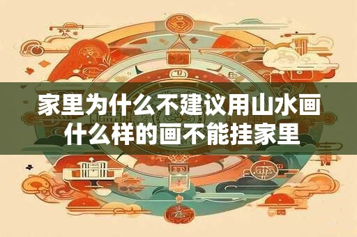 家里为什么不建议用山水画 什么样的画不能挂家里