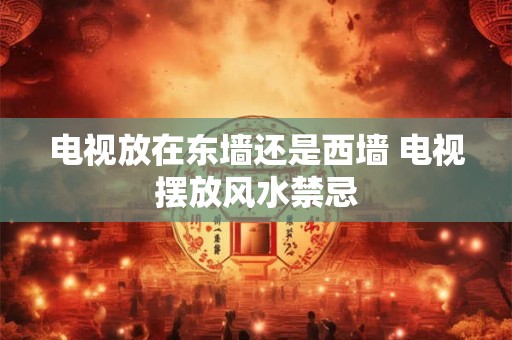 电视放在东墙还是西墙 电视摆放风水禁忌