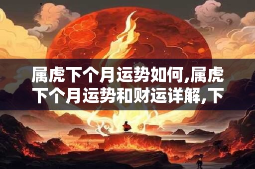 属虎下个月运势如何,属虎下个月运势和财运详解,下个月属虎人运势查询