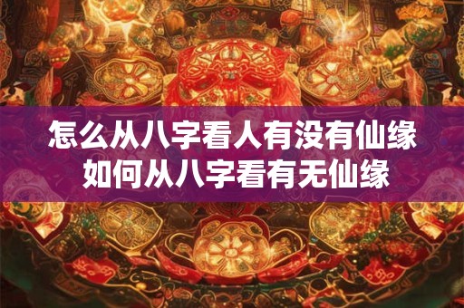 怎么从八字看人有没有仙缘 如何从八字看有无仙缘 怎么从八字看人有没有仙缘 如何从八字看有无仙缘