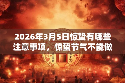 2026年3月5日惊蛰有哪些注意事项,惊蛰节气不能做什么? 2026年3月5日惊蛰有哪些注意事项,惊蛰节气不能做什么?