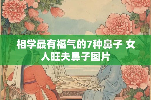 相学最有福气的7种鼻子 女人旺夫鼻子图片 相学最有福气的7种鼻子 女人旺夫鼻子图片