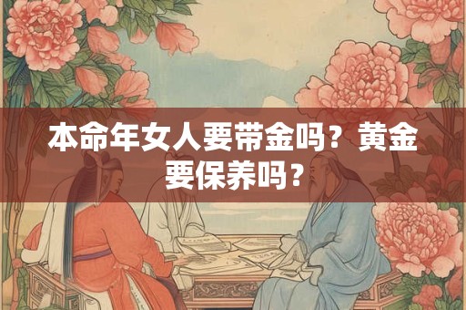 本命年女人要带金吗？黄金要保养吗？