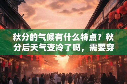 秋分的气候有什么特点？秋分后天气变冷了吗，需要穿长袖了吗？