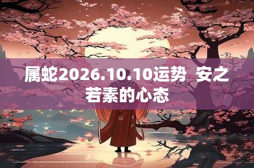 属蛇2026.10.10运势  安之若素的心态