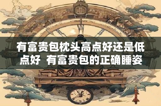 有富贵包枕头高点好还是低点好 有富贵包的正确睡姿 有富贵包枕头高点好还是低点好 有富贵包的正确睡姿