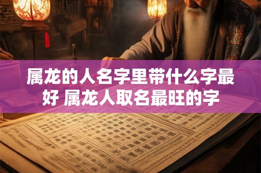 属龙的人名字里带什么字最好 属龙人取名最旺的字 属龙的人名字里带什么字最好 属龙人取名最旺的字